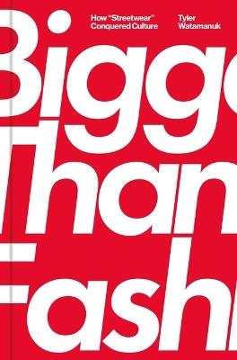 Bigger Than Fashion: How Streetwear Conquered Culture - Tyler Watamanuk - cover