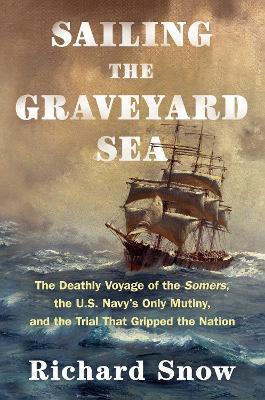 Sailing the Graveyard Sea: The Deathly Voyage of the Somers, the U.S. Navy's Only Mutiny, and the Trial That Gripped the Nation - Richard Snow - cover