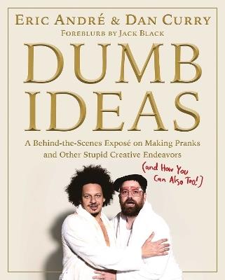 Dumb Ideas: A Behind-the-Scenes Exposé on Making Pranks and Other Stupid Creative Endeavors (and How You Can Also Too!) - Eric Andre,Dan Curry - cover