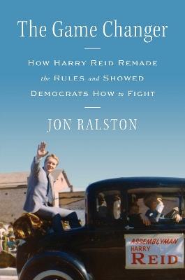 The Game Changer: How Harry Reid Remade the Rules and Showed Democrats How to Fight - Jon Ralston - cover