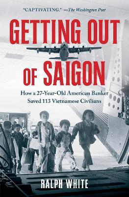 Getting Out of Saigon: How a 27-Year-Old Banker Saved 113 Vietnamese Civilians - Ralph White - cover