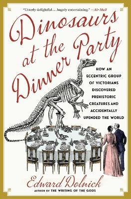 Dinosaurs at the Dinner Party: How an Eccentric Group of Victorians Discovered Prehistoric Creatures and Accidentally Upended the World - Edward Dolnick - cover