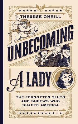 Unbecoming a Lady: The Forgotten Sluts and Shrews Who Shaped America - Therese Oneill - cover