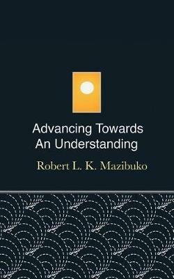 Advancing Towards an Understanding - Robert L K Mazibuko - cover