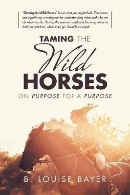 Taming the Wild Horses: On Purpose for a Purpose - B Louise Bayer - cover