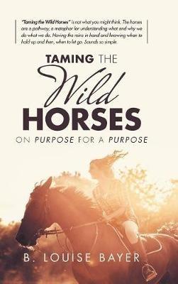 Taming the Wild Horses: On Purpose for a Purpose - B Louise Bayer - cover