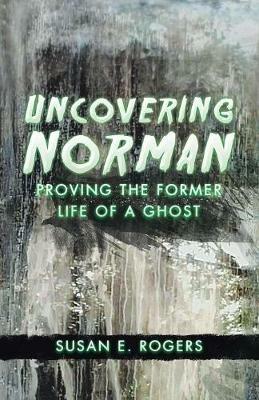 Uncovering Norman: Proving the Former Life of a Ghost - Susan E Rogers - cover