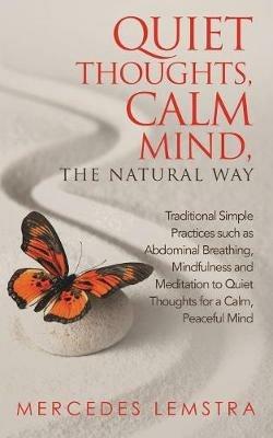 Quiet Thoughts, Calm Mind, the Natural Way: Traditional Simple Practices Such as Abdominal Breathing, Mindfulness and Meditation to Quiet Thoughts for a Calm, Peaceful Mind - Mercedes Lemstra - cover