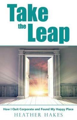 Take the Leap: How I Quit Corporate and Found My Happy Place - Heather Hakes - cover