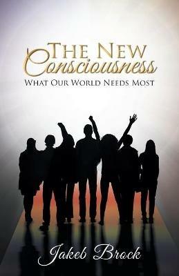 The New Consciousness: What Our World Needs Most - Jakeb Brock - cover