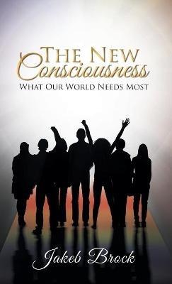 The New Consciousness: What Our World Needs Most - Jakeb Brock - cover
