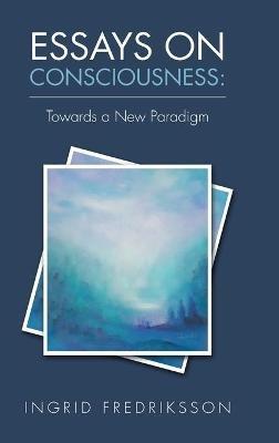 Essays on Consciousness: Towards a New Paradigm - Ingrid Fredriksson - cover