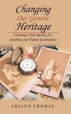 Changing Our Genetic Heritage: Creating a New Reality for Ourselves and Future Generations - Ariann Thomas - cover