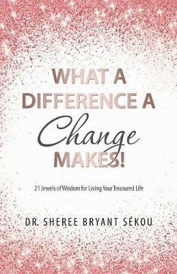 What a Difference a Change Makes!: 21 Jewels of Wisdom for Living Your Treasured Life - Sheree Bryant Sekou - cover