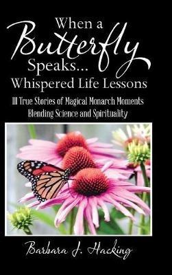 When a Butterfly Speaks . . . Whispered Life Lessons: 111 True Stories of Magical Monarch Moments Blending Science and Spirituality - Barbara J Hacking - cover