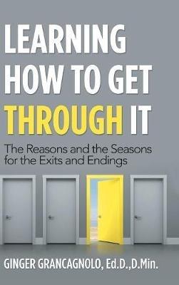 Learning How to Get Through It: The Reasons and the Seasons for the Exits and Endings - Ginger Grancagnolo Ed D D Min - cover