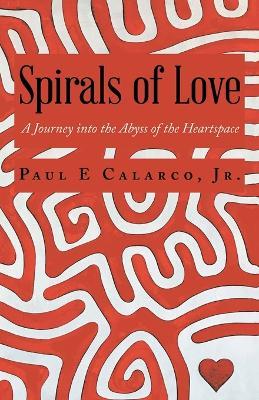 Spirals of Love: A Journey into the Abyss of the Heartspace - Paul E Calarco - cover