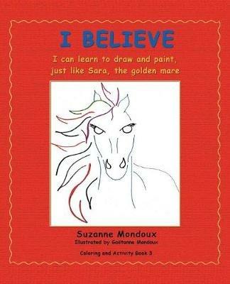 I Believe: I Can Learn to Draw and Paint, Just Like Sara, the Golden Mare - Suzanne Mondoux - cover