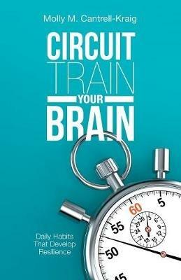 Circuit Train Your Brain: Daily Habits That Develop Resilience - Molly M Cantrell-Kraig - cover