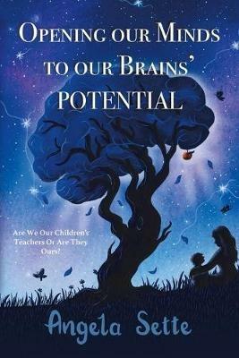 Opening Our Minds to Our Brains' Potential: Are We Our Children's Teachers, or Are They Ours? - Angela Sette - cover