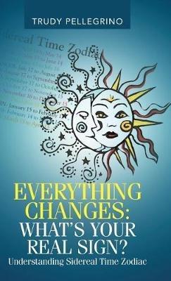 Everything Changes: What's Your Real Sign?: Understanding Sidereal Time Zodiac - Trudy Pellegrino - cover