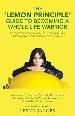 The 'Lemon Principle' Guide to Becoming a Whole-Life Warrior: Conquer Your Inner 'Lemons' to Successfully Face Life's Ordinary and Extraordinary Challenges - Leslie Jacobs - cover
