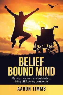 Belief Bound Mind: My Journey from a Wheelchair to Living Life on My Own Terms - Aaron Timms - cover