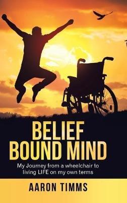 Belief Bound Mind: My Journey from a Wheelchair to Living Life on My Own Terms - Aaron Timms - cover