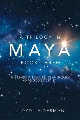 A Trilogy in Maya Book Three: The Magic in Maya: Being an Inquiry into God's Destiny - Lloyd Leiderman - cover