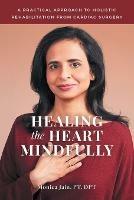 Healing the Heart Mindfully: A Practical Approach to Holistic Rehabilitation from Cardiac Surgery - Monica Jain Pt Dpt - cover