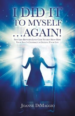 I Did It to Myself...Again!: New Life-Between-Lives Case Studies Show How Your Soul's Contract Is Guiding Your Life - Joanne Dimaggio - cover