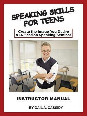Speaking Skills for Teens Instructor Manual: Create the Image You Desire a 14-Session Speaking Seminar - Gail A Cassidy - cover