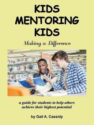 Kids Mentoring Kids: Making a Difference a Guide for Students to Help Others Achieve Their Highest Potential - Gail A Cassidy - cover