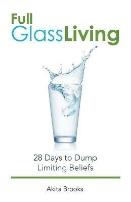 Full Glass Living: 28 Days to Dump Limiting Beliefs - Akita Brooks - cover