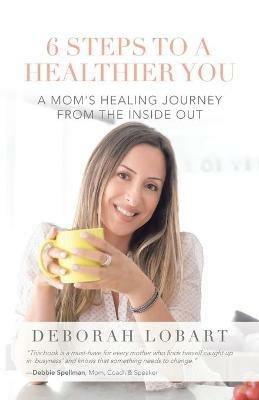 6 Steps to a Healthier You: A Mom's Healing Journey from the Inside Out - Deborah Lobart - cover