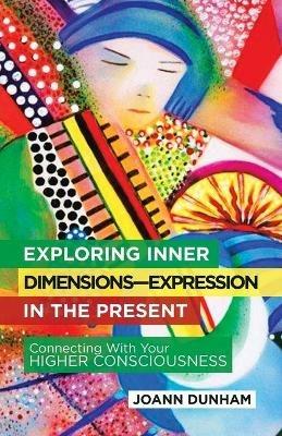 Exploring Inner Dimensions-Expression in the Present: Connecting with Your Higher Consciousness - Joann Dunham - cover