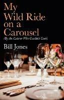 My Wild Ride on a Carousel: (By the Caterer Who Couldn't Cook) - Bill Jones - cover