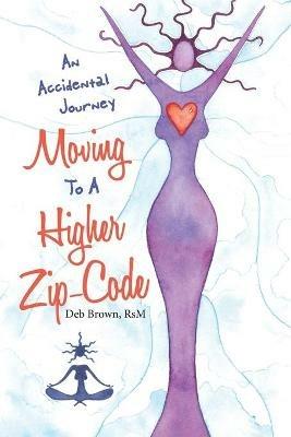 Moving to a Higher Zip-Code: An Accidental Journey - Deb Brown Rsm - cover