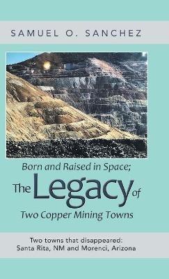 Born and Raised in Space; the Legacy of Two Copper Mining Towns: Two Towns That Disappeared: Santa Rita, Nm and Morenci, Arizona - Samuel O Sanchez - cover