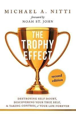 The Trophy Effect: Destroying Self-Doubt, Discovering Your True Self, and Taking Control of Your Life Forever! - Michael A Nitti - cover