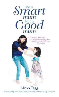 Be a Smart Mum Not a Good Mum: 5 Profound Principles to Reclaim Your Mojo for a Satisfying and Fulfilling Family Life - Nicky Tegg - cover