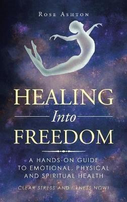 Healing into Freedom: A Hands-On Guide to Emotional, Physical and Spiritual Health - Rose Ashton - cover