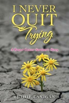 I Never Quit Trying: A Breast Cancer Survivor's Story - Ruthie Lanigan - cover