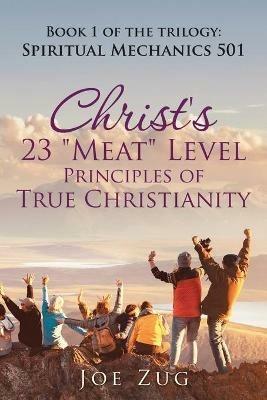 Christ's 23 Meat Level Principles of True Christianity: Book 1 of the Trilogy: Spiritual Mechanics 501 - Joe Zug - cover
