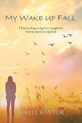 My Wake up Fall: How Landing on My Face Taught Me How to Stand on My Feet - Joelle Kantor - cover