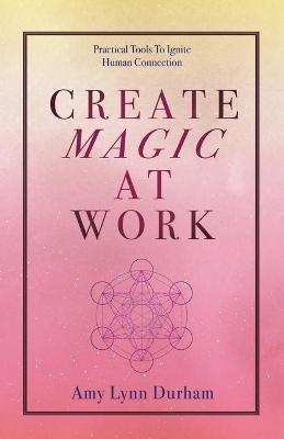 Create Magic at Work: Practical Tools to Ignite Human Connection - Amy Lynn Durham - cover