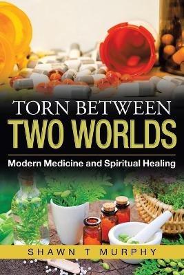 Torn Between Two Worlds: Modern Medicine and Spiritual Healing - Shawn T Murphy - cover