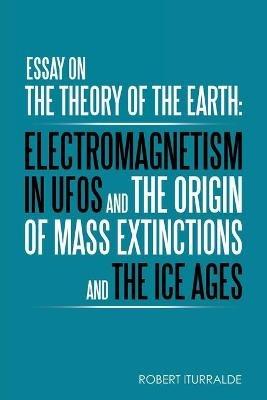 Essay on the Theory of the Earth: Electromagnetism in Ufos and the Origin of Mass Extinctions and the Ice Ages - Robert Iturralde - cover