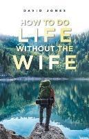 How to Do Life Without the Wife - David Jones - cover