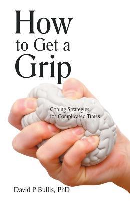 How to Get a Grip: Coping Strategies for Complicated Times - David P Bullis - cover